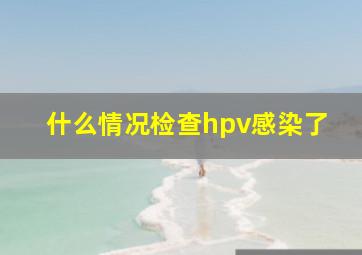 什么情况检查hpv感染了