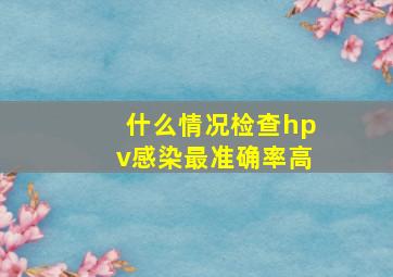 什么情况检查hpv感染最准确率高