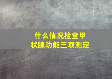 什么情况检查甲状腺功能三项测定