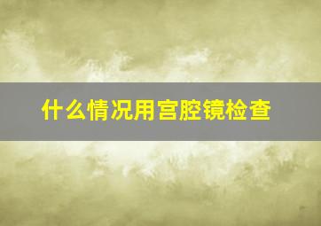 什么情况用宫腔镜检查