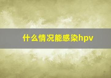 什么情况能感染hpv