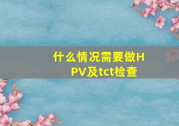 什么情况需要做HPV及tct检查