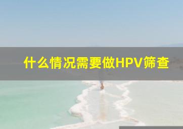 什么情况需要做HPV筛查