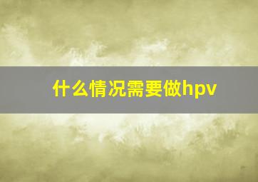 什么情况需要做hpv