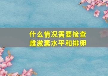 什么情况需要检查雌激素水平和排卵