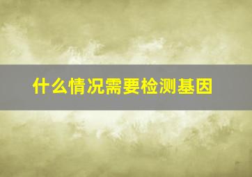 什么情况需要检测基因