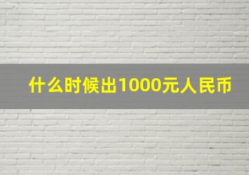 什么时候出1000元人民币