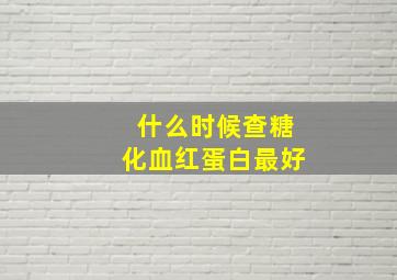 什么时候查糖化血红蛋白最好