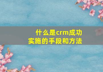 什么是crm成功实施的手段和方法