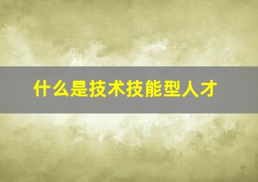 什么是技术技能型人才