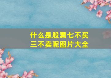 什么是股票七不买三不卖呢图片大全