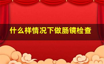 什么样情况下做肠镜检查