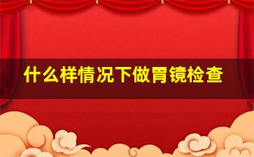 什么样情况下做胃镜检查