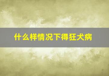 什么样情况下得狂犬病