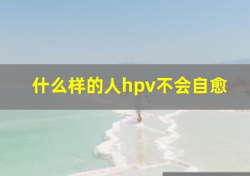 什么样的人hpv不会自愈