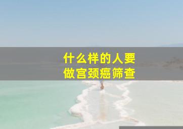 什么样的人要做宫颈癌筛查