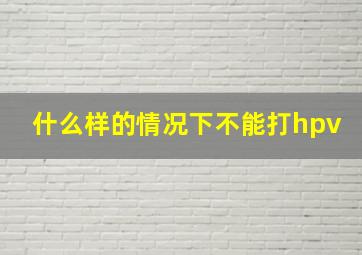 什么样的情况下不能打hpv