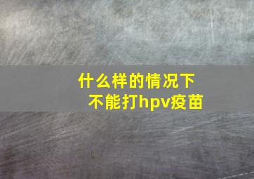 什么样的情况下不能打hpv疫苗