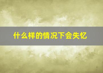 什么样的情况下会失忆