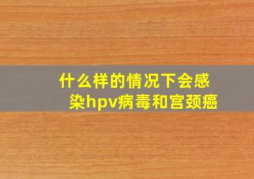 什么样的情况下会感染hpv病毒和宫颈癌