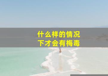 什么样的情况下才会有梅毒