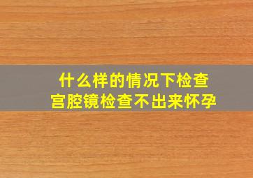 什么样的情况下检查宫腔镜检查不出来怀孕