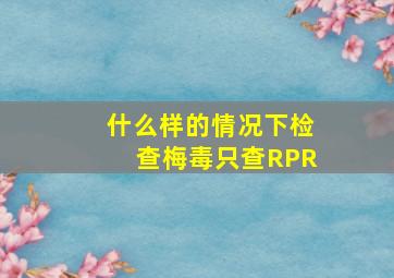 什么样的情况下检查梅毒只查RPR