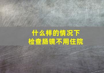 什么样的情况下检查肠镜不用住院