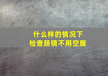 什么样的情况下检查肠镜不用空腹