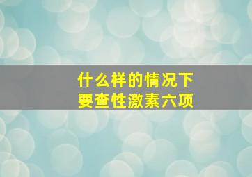 什么样的情况下要查性激素六项