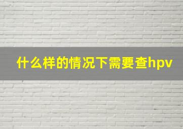 什么样的情况下需要查hpv