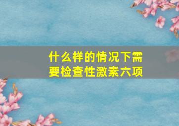 什么样的情况下需要检查性激素六项