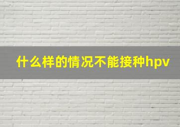 什么样的情况不能接种hpv