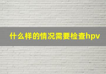 什么样的情况需要检查hpv