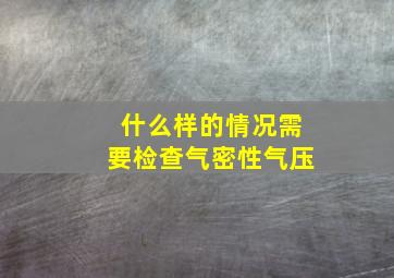 什么样的情况需要检查气密性气压