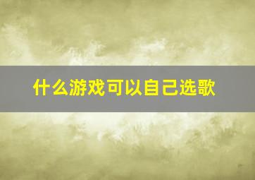 什么游戏可以自己选歌