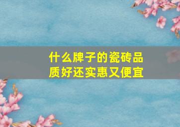 什么牌子的瓷砖品质好还实惠又便宜