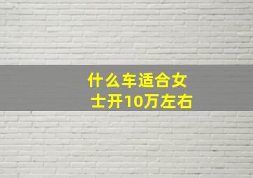 什么车适合女士开10万左右