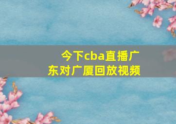 今下cba直播广东对广厦回放视频