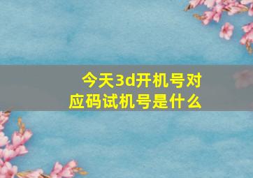 今天3d开机号对应码试机号是什么