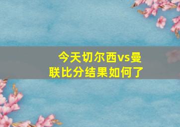 今天切尔西vs曼联比分结果如何了