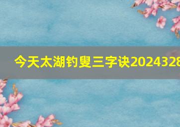 今天太湖钓叟三字诀2024328