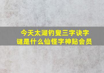 今天太湖钓叟三字诀字谜是什么仙怪字神贴会员