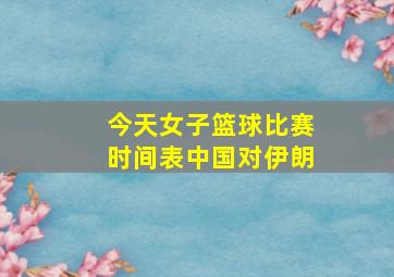 今天女子篮球比赛时间表中国对伊朗