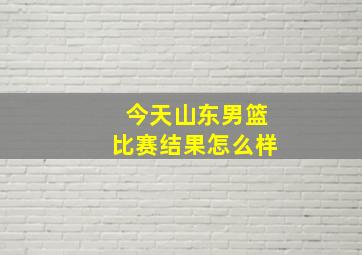 今天山东男篮比赛结果怎么样