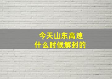 今天山东高速什么时候解封的