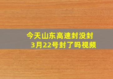 今天山东高速封没封3月22号封了吗视频