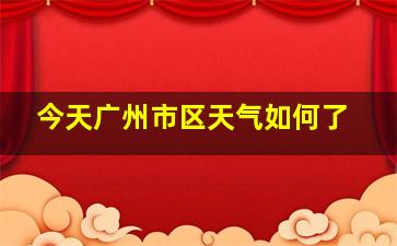 今天广州市区天气如何了