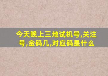 今天晚上三地试机号,关注号,金码几,对应码是什么