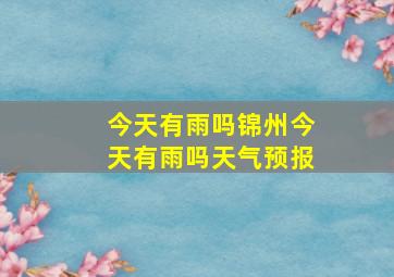 今天有雨吗锦州今天有雨吗天气预报